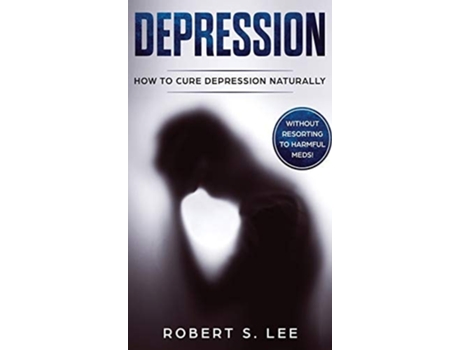 Livro Depression How To Cure Depression Naturally Without Resorting To Harmful Meds De Robert S Lee (inglês - Capa Dura)