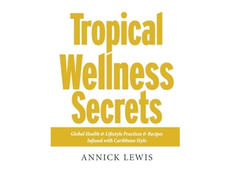 Livro Tropical Wellness Secrets Global Health amp Lifestyle Practices amp Recipes Infused with Caribbean Style de Annick Lewis (Inglês - Capa Dura)