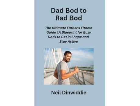 Livro Dad Bod to Rad Bod The Ultimate Fathers Fitness Guide A Blueprint for Busy Dads to Get in Shape and Stay Active de Neil Dinwiddie (Inglês)