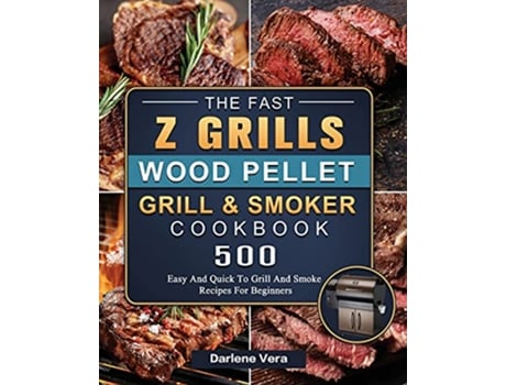Livro The Fast Z Grills Wood Pellet Grill and Smoker Cookbook 500 Easy And Quick To Grill And Smoke Recipes For Beginners de Darlene Vera (Inglês)