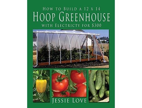 Livro How to Build a 12 x 14 HOOP GREENHOUSE with Electricity for 300 de Jessie Love (Inglês)