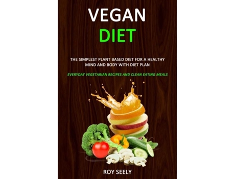 Livro Vegan Diet The Simplest Plant Based Diet For A Healthy Mind And Body With Diet Plan De Roy Seely (inglês)