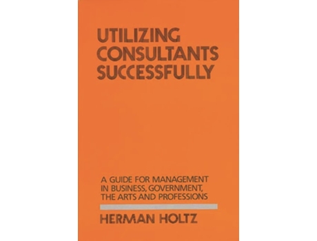 Livro Utilizing Consultants Successfully: A Guide for Management in Business, Government, the Arts and Professions de Herman Holtz ( Inglês )