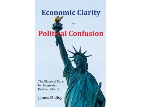 Livro Economic Clarity or Political Confusion: The Classical Cure for Keynesian Debt & Deficits James Malloy (Inglês)
