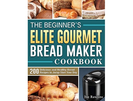 Livro The Beginners Elite Gourmet Bread Maker Cookbook 200 Delicious and Healthy Bread Recipes to JumpStart Your Day de Joe Rawlins (Inglês)