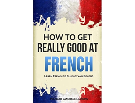 Livro How to Get Really Good at French Learn French to Fluency and Beyond de Language Learning Polyglot (Inglês)