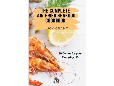 Livro The Complete Air Fried Seafood Cookbook 50 Dishes For Your Everyday Life De Lucy Grant (inglês)