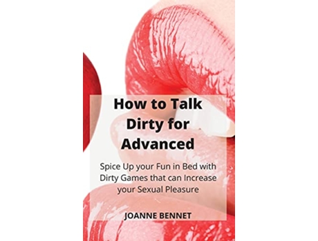 Livro How to Talk Dirty for Advanced Spice Up your Fun in Bed with Dirty Games that can Increase your Sexual Pleasure de Joanne Bennet (Inglês - Capa Dura)