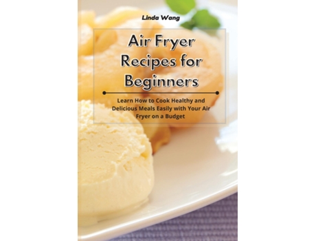 Livro Air Fryer Recipes For Beginners Learn How To Cook Healthy And Delicious Meals Easily With Your Air Fryer On A Budget De Linda Wang (inglês)