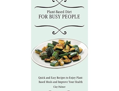 Livro PlantBased Diet for Busy People Quick and Easy Recipes to Enjoy PlantBased Meals and Improve Your Health de Clay Palmer (Inglês)