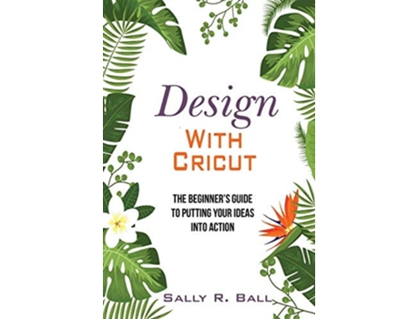 Livro Design With Cricut The Beginners Guide To Putting Your Ideas Into Action De Sally R Ball (inglês)