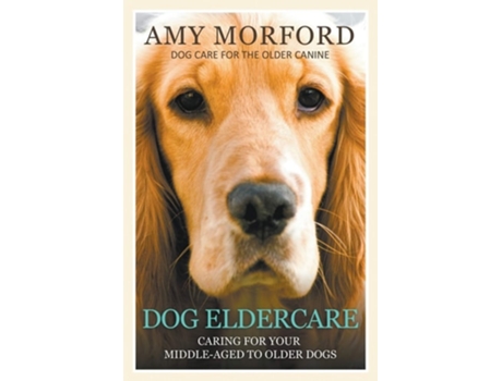 Livro Dog Eldercare Caring For Your Middle Aged To Older Dog Dog Care For The Older Canine De Amy Morford (inglês)
