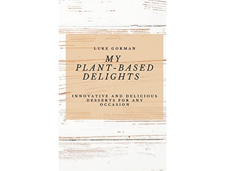 Livro My PlantBased Delights Innovative and Delicious Desserts for Any Occasion de Luke Gorman (Inglês)