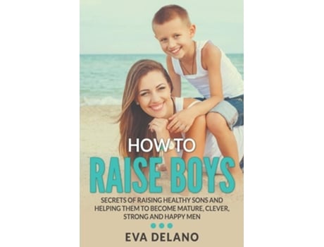 Livro How To Raise Boys Secrets Of Raising Healthy Sons And Helping Them To Become Mature, Clever, Strong And Happy Men De Eva Delano (inglês)