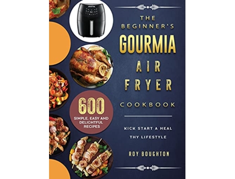 Livro The Beginners Gourmia Air Fryer Cookbook 600 Simple Easy and Delightful Recipes to Kick Start A Healthy Lifestyle de Roy Boughton (Inglês)
