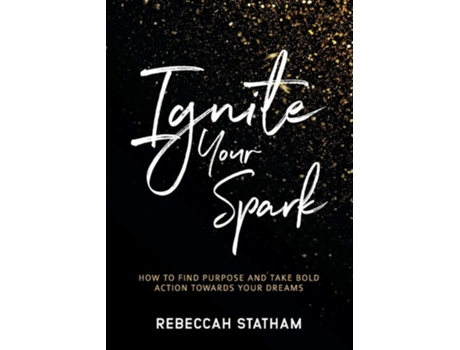 Livro Ignite Your Spark How To Find Purpose And Take Bold Action Towards Your Dreams De Rebeccah Statham (inglês)