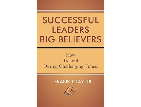 Livro Successful Leaders Big Believers How To Lead During Challenging Times! De Frank Clay (inglês - Capa Dura)