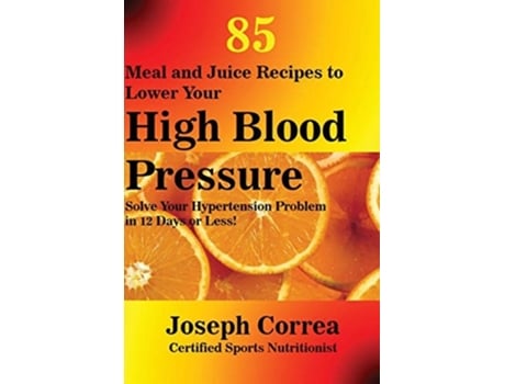Livro 85 Meal And Juice Recipes To Lower Your High Blood Pressure Solve Your Hypertension Problem In 12 Days Or Less! De Joseph Correa (inglês)