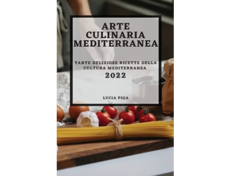 Livro Arte Culinaria Mediterranea 2022 Tante Deliziose Ricette Della Cultura Mediterranea De Lucia Piga (italiano)