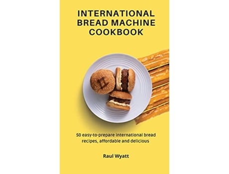 Livro International Bread Machine Cookbook 50 easytoprepare international bread recipes affordable and delicious de Raul Wyatt (Inglês)