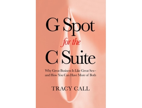 Livro G Spot for the C Suite Why Great Business Is Like Great Sex-and How You Can Have More of Both de Tracy Call (Inglês)
