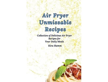 Livro Air Fryer Unmissable Recipes A Collection Of Delicious Air Fryer Recipes For Your Daily Meals De Kira Hamm (inglês)