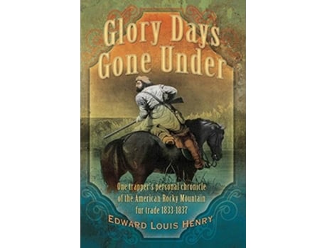 Livro Glory Days Gone Under One Trappers Personal Chronicle Of The American Rocky Mountain Fur Trade 1833-1837 De Edward Louis Henry (inglês)