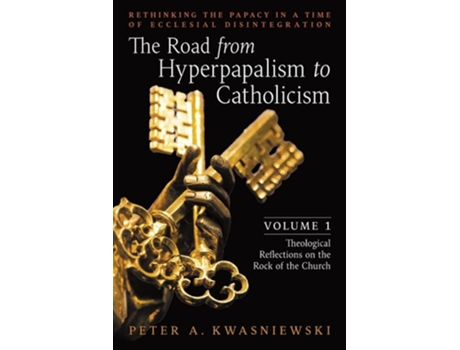 Livro The Road from Hyperpapalism to Catholicism Rethinking the Papacy in a Time of Ecclesial Disintegration Volume 1 de Peter Kwasniewski (Inglês)