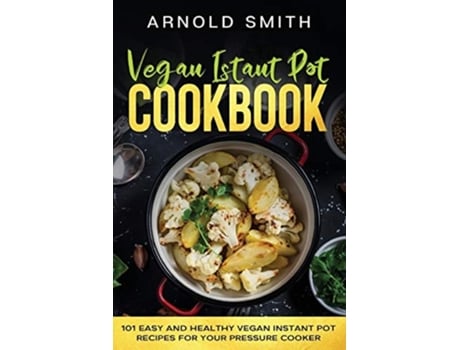 Livro Vegan Instant Pot Cookbook 101 Easy And Healthy Vegan Instant Pot Recipes For Your Pressure Cooker De Arnold Smith (inglês)