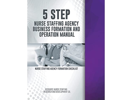 Livro 5 Step Nurse Staffing Agency Business Formation and Operation Manual de Rns- Research And Development Co (Inglês)