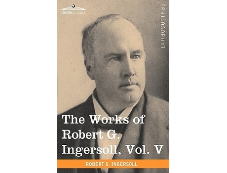 Livro The Works Of Robert G. Ingersoll, Vol. V De Robert Green Ingersoll (inglês - Capa Dura)