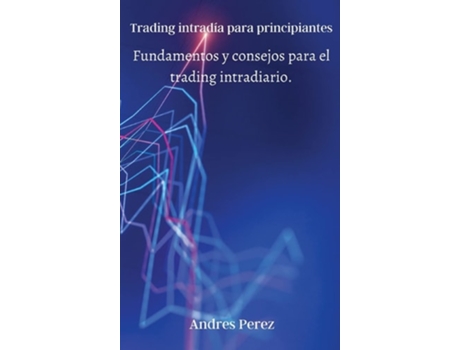 Livro Trading Intradía Para Principiantes Fundamentos Y Consejos Para El Trading Intradiario. De Andres Perez (espanhol - Capa Dura)