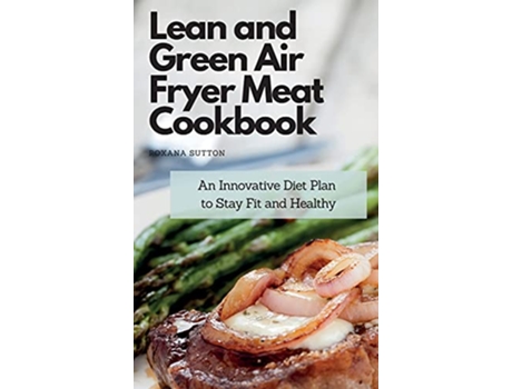 Livro Lean and Green Air Fryer Meat Cookbook An Innovative Diet Plan to Stay Fit and Healthy de Roxana Sutton (Inglês)