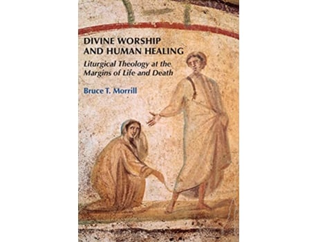 Livro Divine Worship and Human Healing Liturgical Theology at the Margins of Life and Death de Bruce T Morrill SJ (Inglês)