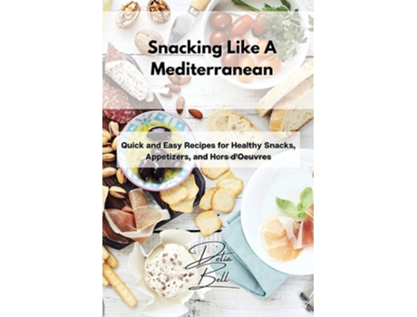Livro Snacking Like A Mediterranean Quick And Easy Recipes For Healthy Snacks, Appetizers, And Hors Doeuvres De Delia Bell (inglês)