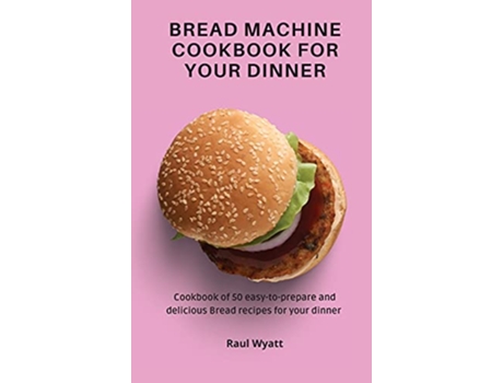 Livro Bread Machine Cookbook for your Dinner Cookbook of 50 easytoprepare and delicious Bread recipes for your dinner de Raul Wyatt (Inglês)