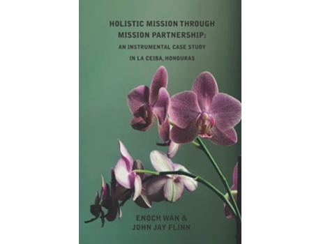 Livro Holistic Mission through Mission Partnership An Instrumental Case Study in La Ceiba Honduras Relational de Enoch Wan e John Jay Flinn (Inglês)