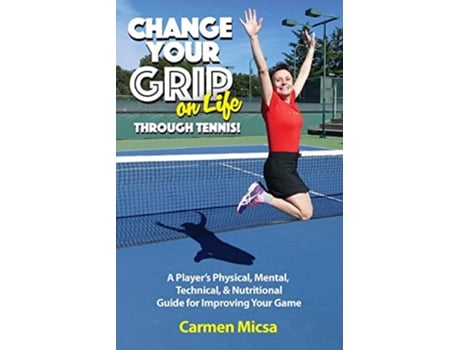 Livro Change Your Grip on Life Through Tennis A Player’s Physical Mental Technical Nutritional Guide for Improving Your Game de Carmen Micsa (Inglês)