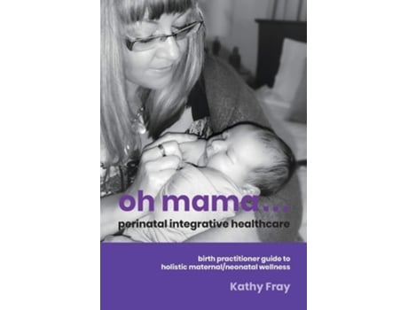 Livro Oh Mama ... Perinatal Integrative Healthcare Birth Practitioner Guide To Holistic Maternal/neonatal Wellness De Kathy Fray (inglês)