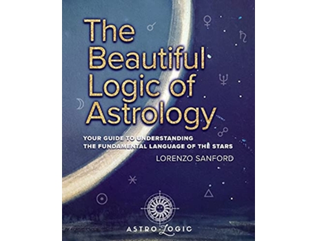 Livro The Beautiful Logic Of Astrology Your Guide To Understanding The Language Of The Stars de Lorenzo Sanford (Inglês)