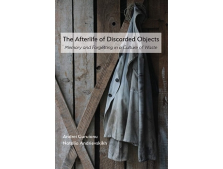 Livro The Afterlife Of Discarded Objects Memory And Forgetting In A Culture Of Waste De Andrei Guruianu E Natalia Andrievskikh (inglês)