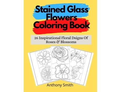 Livro Stained Glass Flowers Coloring Book 26 Inspirational Floral Dsigns Of Roses Amp Blossoms De Anthony Smith (inglês)