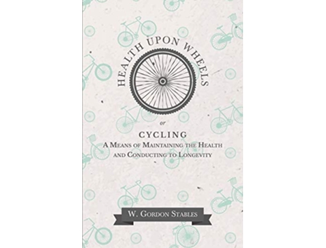 Livro Health Upon Wheels or Cycling A Means of Maintaining the Health and Conducting to Longevity de W Gordon Stables (Inglês)