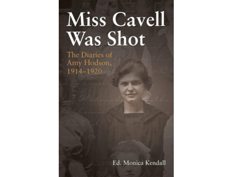 Livro Miss Cavell Was Shot The Diaries Of Amy Hodson, 1914-1920 De Monica Kendall (inglês)
