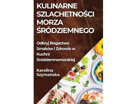 Livro Kulinarne Szlachetnosci Morza Sródziemnego Odkryj Bogactwo Smaków i Zdrowia w Kuchni Sródziemnomorskiej de Karolina Szymanska (Inglês)