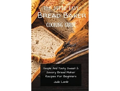 Livro The Super Easy Bread Baker Cooking Guide Simple And Tasty Sweet Savory Bread Maker Recipes For Beginners de Jude Lamb (Inglês)