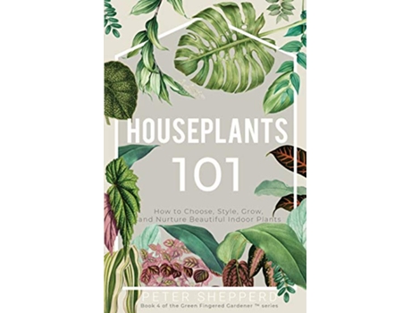 Livro Houseplants 101 HOW TO CHOOSE STYLE GROW AND NURTURE YOUR INDOOR PLANTS The Green Fingered Gardener ™ de Peter Shepperd (Inglês)