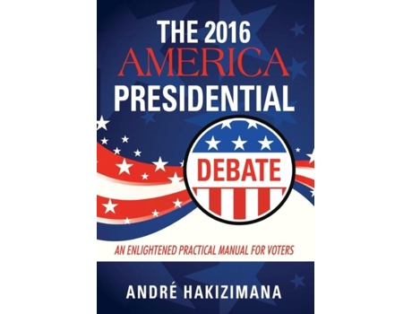 Livro The 2016 America Presidential Debate An Enlightened Practical Manual for Voters de André Hakizimana (Inglês)