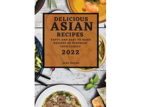 Livro Delicious Asian Recipes 2022 Tasty And Easy To Make Recipes To Surprise Your Family De Alec Baldo (inglês)
