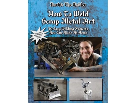 Livro How To Weld Scrap Metal Art 30 Easy Welding Projects You Can Make At Home De Barbie The Welder (inglês)